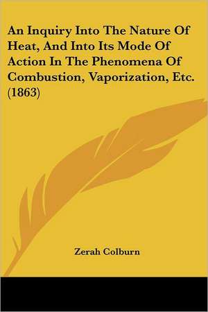 An Inquiry Into The Nature Of Heat, And Into Its Mode Of Action In The Phenomena Of Combustion, Vaporization, Etc. (1863) de Zerah Colburn