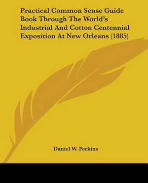 Practical Common Sense Guide Book Through The World's Industrial And Cotton Centennial Exposition At New Orleans (1885) de Daniel W. Perkins