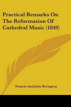 Practical Remarks On The Reformation Of Cathedral Music (1849) de Francis And John Rivington