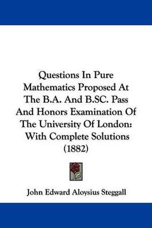 Questions In Pure Mathematics Proposed At The B.A. And B.SC. Pass And Honors Examination Of The University Of London de John Edward Aloysius Steggall