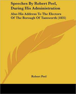 Speeches By Robert Peel, During His Administration de Robert Peel