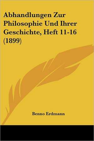 Abhandlungen Zur Philosophie Und Ihrer Geschichte, Heft 11-16 (1899) de Benno Erdmann