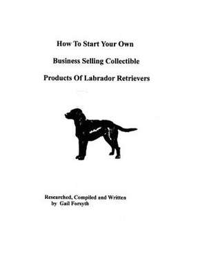 How to Start Your Own Business Selling Collectible Products of Labrador Retrievers de Gail Forsyth