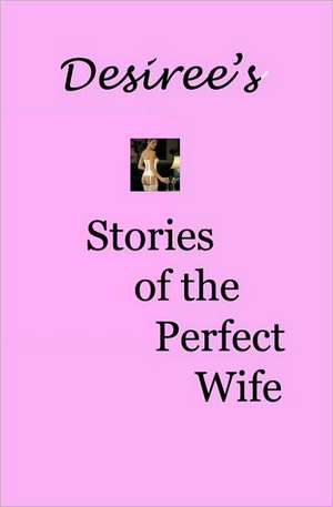 Desiree's Stories of the Perfect Wife: The Original Trilogy de Desiree Davidson