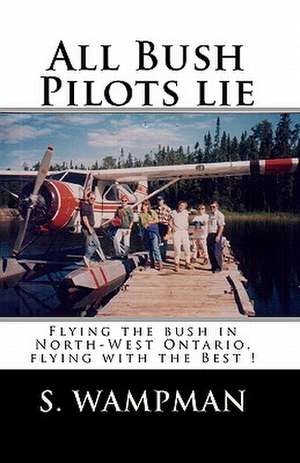 All Bush Pilots Lie: Flying the Bush in North-West Ontario, Flying with the Best ! de S. Wampman