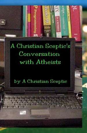 A Christian Sceptic's Conversation with Atheists de A. Christian Sceptic