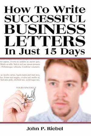 How to Write Successful Business Letters in Just 15 Days de John P. Riebel