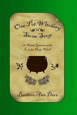 One Pot Witchery - Stone Soup: The Hidden Grimoire of the Kitchen Hedge Witch de Barbara Ann Daca