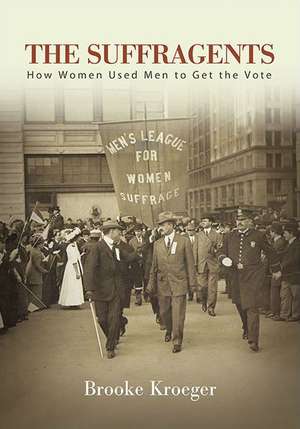 The Suffragents: How Women Used Men to Get the Vote de Brooke Kroeger