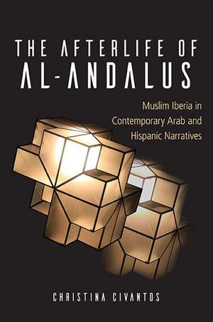 The Afterlife of Al-Andalus: Muslim Iberia in Contemporary Arab and Hispanic Narratives de Christina Civantos