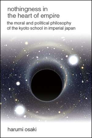 Nothingness in the Heart of Empire: The Moral and Political Philosophy of the Kyoto School in Imperial Japan de Harumi Osaki