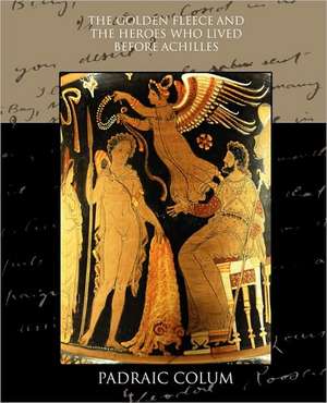 The Golden Fleece and the Heroes Who Lived Before Achilles: A Romance of an Old World de Padraic Colum