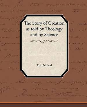 The Story of Creation as Told by Theology and by Science de T. S. Ackland