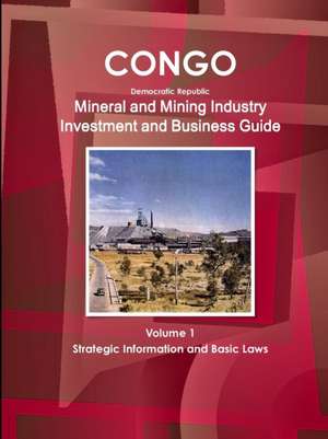 Congo Dem Republic Mineral and Mining Industry Investment and Business Guide Volume 1 Strategic Information and Regulations de Inc. Ibp