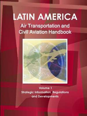 Latin America Air Transportation and Civil Aviation Handbook Volume 1 Strategic Information, Regulations and Developments de Inc Ibp