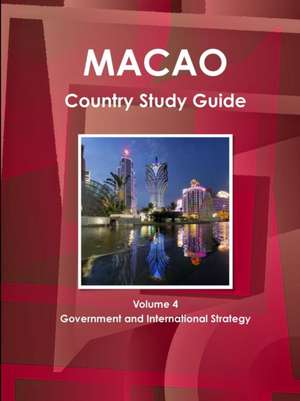 Macao Country Study Guide Volume 4 Government and International Strategy de Inc Ibp