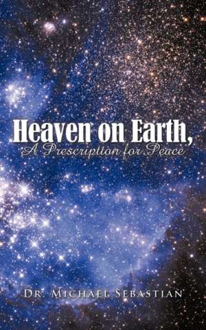 Heaven on Earth, a Prescription for Peace de Michael Sebastian