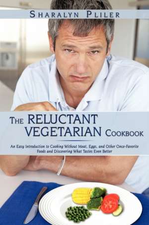 The Reluctant Vegetarian Cookbook: An Easy Introduction to Cooking Without Meat, Eggs, and Other Once-Favorite Foods and Discovering What Tastes Even de Sharalyn Pliler