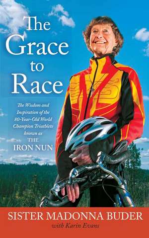 The Grace to Race: The Wisdom and Inspiration of the 80-Year-Old World Champion Triathlete Known as the Iron Nun de Sister Madonna Buder