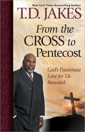 From the Cross to Pentecost: God's Passionate Love for Us Revealed de T D Jakes