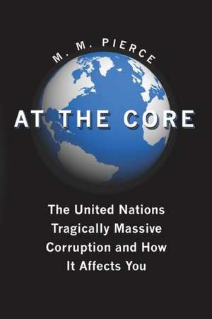 At the Core: The United Nation's Tragically Massive Corruption and How It Affects You de M. M. Pierce