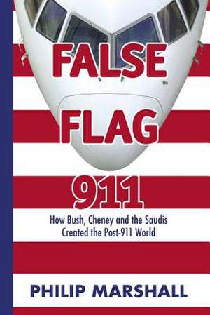 False Flag 911: How Bush, Cheney and the Saudis Created the Post-911 World de Philip Marshall