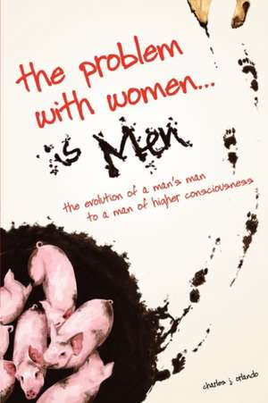 The Problem With Women Is Men: The Evolution of a "Mans Man" to a Man of Higher Consciousness de Charles J. Orlando