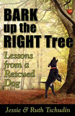 Bark Up the Right Tree: Lessons from a Rescued Dog de Jessie Tschudin