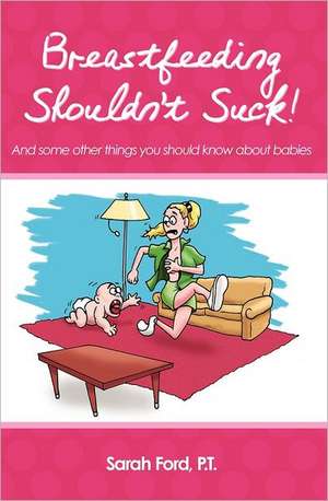 Breastfeeding Shouldn't Suck!: And Some Other Things You Should Know about Babies de Sarah Ford P. T.