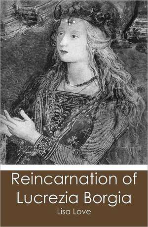 Reincarnation of Lucrezia Borgia: A Practical Companion for the Well-Lived Life de Lisa Love