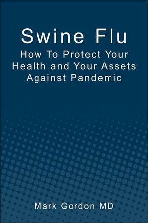 Swine Flu: How to Protect Your Health and Your Assets Against Pandemic de Mark Gordon MD