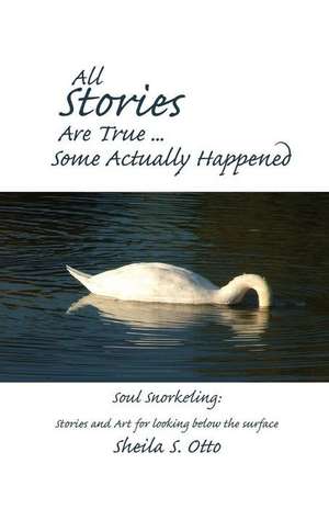 All Stories Are True ... Some Actually Happened: Soul Snorkeling: Stories and Art for looking below the surface de Sheila S. Otto