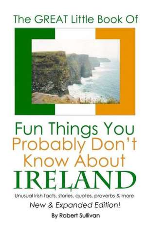 The Great Little Book of Fun Things You Probably Don't Know about Ireland: Unusual Facts, Quotes, News Items, Proverbs and More about the Irish World, de Robert Sullivan