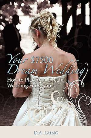 Your $7500 Dream Wedding: How to Plan Your Dream Wedding for $7500 de D. a. Laing