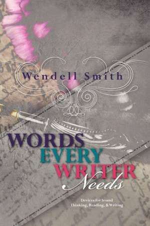 Words Every Writer Needs: Devices for Sound Thinking, Reading, & Writing de Wendell Smith