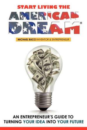 Start Living the American Dream: An Entrepreneur's Guide to Turning Your Idea Into Your Future de Michael Bucci