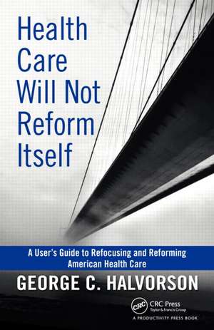 Health Care Will Not Reform Itself: A User's Guide to Refocusing and Reforming American Health Care de George C. Halvorson