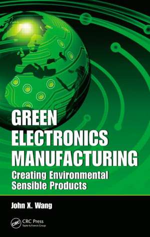 Green Electronics Manufacturing: Creating Environmental Sensible Products de John X. Wang