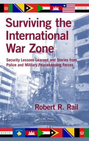 Surviving the International War Zone: Security Lessons Learned and Stories from Police and Military Peacekeeping Forces de Robert R. Rail