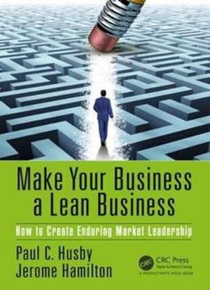 Make Your Business a Lean Business: How to Create Enduring Market Leadership de Paul C. Husby