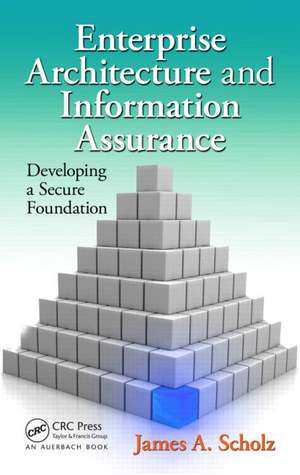 Enterprise Architecture and Information Assurance: Developing a Secure Foundation de James A. Scholz