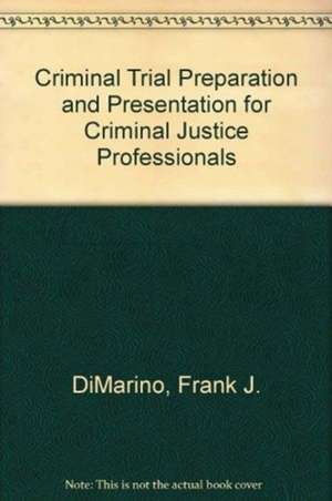 Criminal Trial Preparation and Presentation for Criminal Justice Professionals de Frank J. DiMarino