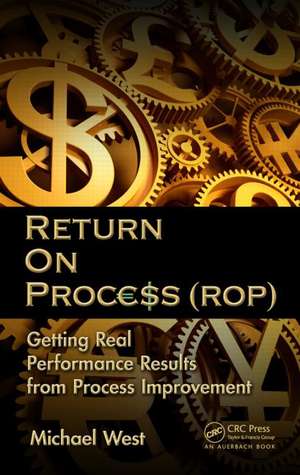 Return On Process (ROP): Getting Real Performance Results from Process Improvement de Michael West