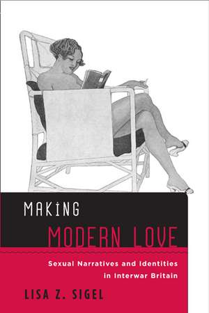 Making Modern Love: Sexual Narratives and Identities in Interwar Britain de Lisa Z. Sigel