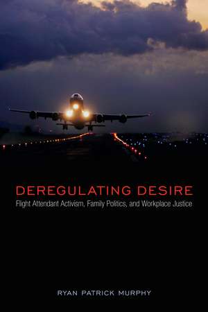 Deregulating Desire: Flight Attendant Activism, Family Politics, and Workplace Justice de Ryan Patrick Murphy