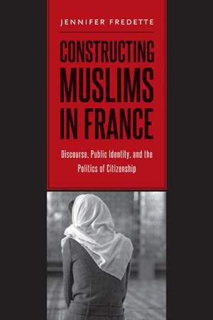 Constructing Muslims in France: Discourse, Public Identity, and the Politics of Citizenship de Jennifer Fredette