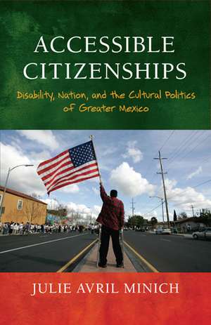 Accessible Citizenships: Disability, Nation, and the Cultural Politics of Greater Mexico de Julie Avril Minich