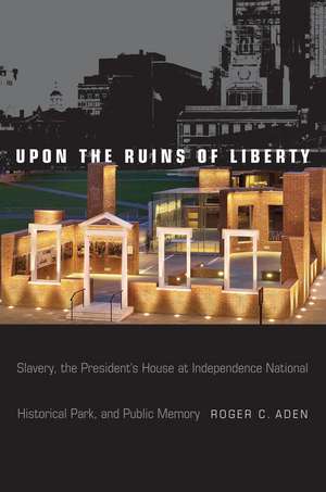 Upon the Ruins of Liberty: Slavery, the President's House at Independence National Historical Park, and Public Memory de Roger C. Aden