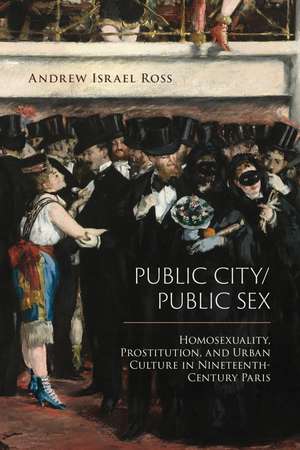 Public City/Public Sex: Homosexuality, Prostitution, and Urban Culture in Nineteenth-Century Paris de Andrew Israel Ross