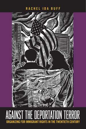 Against the Deportation Terror: Organizing for Immigrant Rights in the Twentieth Century de Rachel Ida Buff